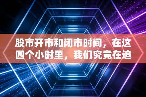 股市开市和闭市时间，在这四个小时里，我们究竟在追逐什么？