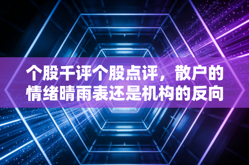 个股千评个股点评,散户的情绪晴雨表还是机构的反向指标?——深度解析股市众生相