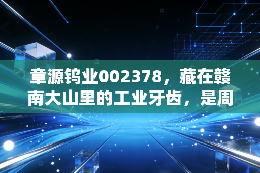 章源钨业002378，藏在赣南大山里的工业牙齿，是周期陷阱还是长坡厚雪？