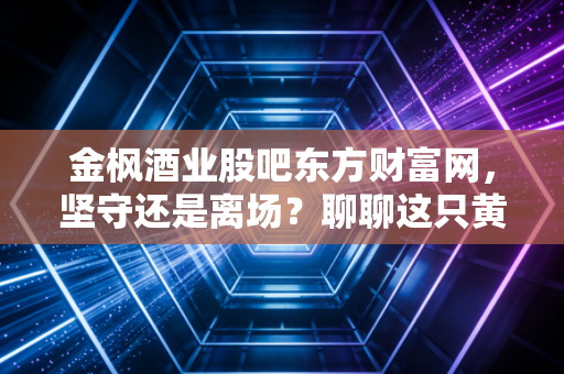 金枫酒业股吧东方财富网，坚守还是离场？聊聊这只黄酒股背后的众生相