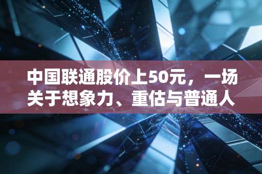 中国联通股价上50元，一场关于想象力、重估与普通人财富跃迁的狂想曲