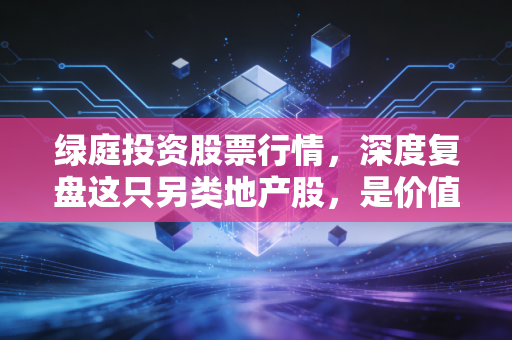 绿庭投资股票行情，深度复盘这只另类地产股，是价值洼地还是资金的博弈场？