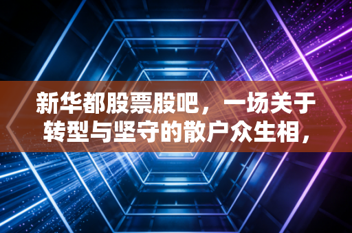 新华都股票股吧,一场关于转型与坚守的散户众生相,从零售老兵到电商代运营的逆袭之路