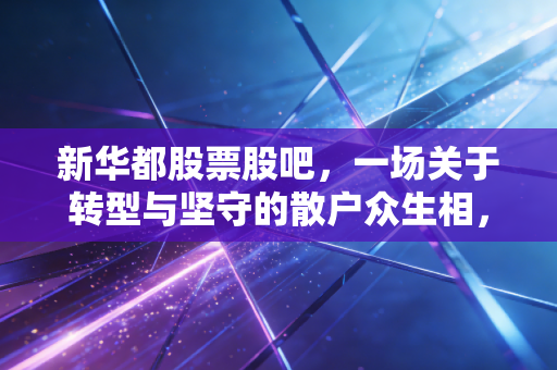 新华都股票股吧，一场关于转型与坚守的散户众生相，从零售老兵到电商代运营的逆袭之路