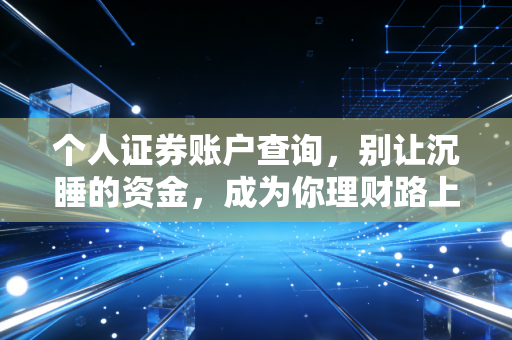 个人证券账户查询，别让沉睡的资金，成为你理财路上的隐形盲区