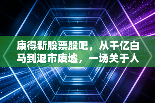 康得新股票股吧，从千亿白马到退市废墟，一场关于人性贪婪与绝望的A股修罗场