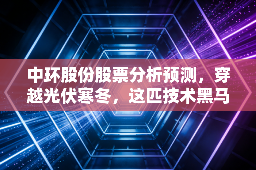 中环股份股票分析预测，穿越光伏寒冬，这匹技术黑马还能跑多远？