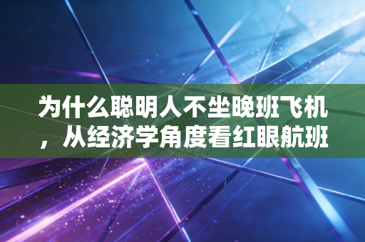 为什么聪明人不坐晚班飞机，从经济学角度看红眼航班的隐性亏损