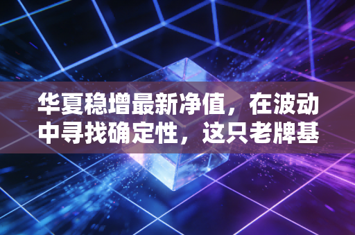 华夏稳增最新净值，在波动中寻找确定性，这只老牌基金还值得托付吗？