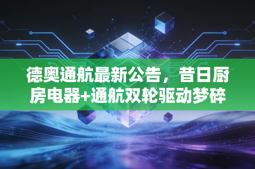 德奥通航最新公告，昔日厨房电器+通航双轮驱动梦碎，退市后的余震与投资者的自我救赎