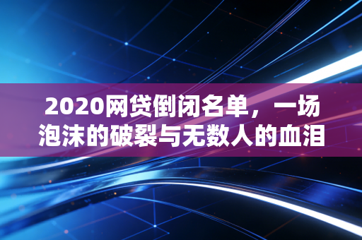 2020网贷倒闭名单，一场泡沫的破裂与无数人的血泪教训