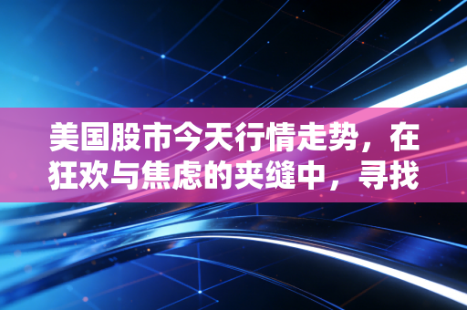 美国股市今天行情走势,在狂欢与焦虑的夹缝中,寻找普通人的投资定力