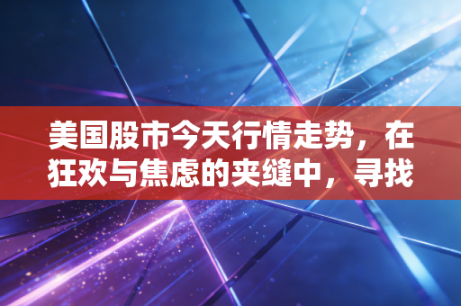 美国股市今天行情走势，在狂欢与焦虑的夹缝中，寻找普通人的投资定力