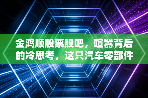 金鸿顺股票股吧，喧嚣背后的冷思考，这只汽车零部件小票究竟是坑还是宝？