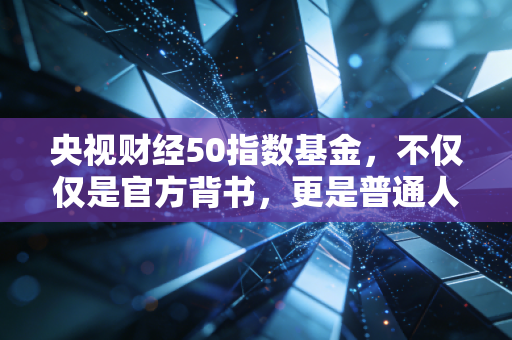 央视财经50指数基金,不仅仅是官方背书,更是普通人稳健投资的压舱石