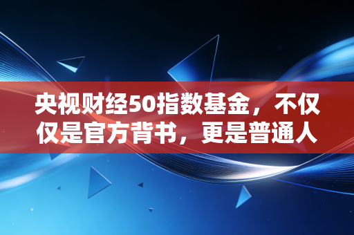 央视财经50指数基金，不仅仅是官方背书，更是普通人稳健投资的压舱石