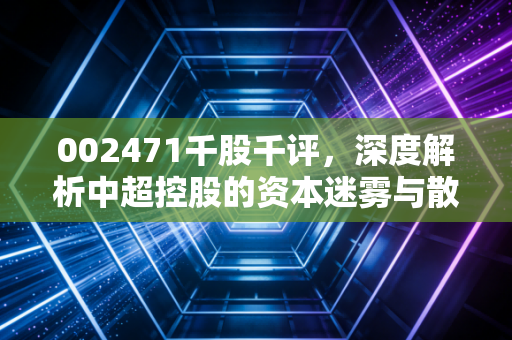 002471千股千评，深度解析中超控股的资本迷雾与散户心理战