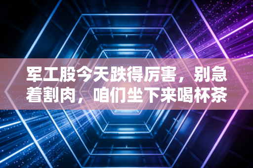 军工股今天跌得厉害，别急着割肉，咱们坐下来喝杯茶好好聊聊这背后的门道