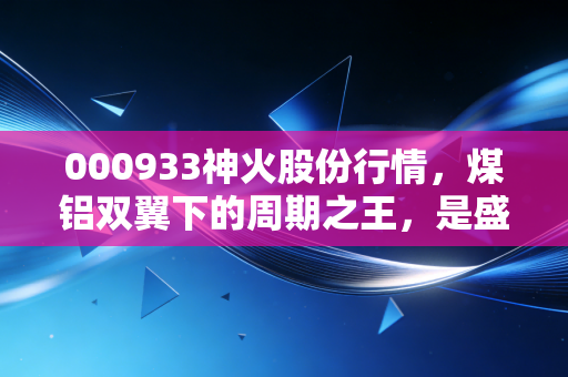 000933神火股份行情,煤铝双翼下的周期之王,是盛宴将至还是昙花一现?