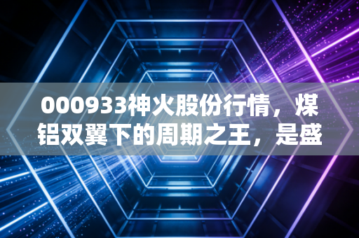000933神火股份行情，煤铝双翼下的周期之王，是盛宴将至还是昙花一现？