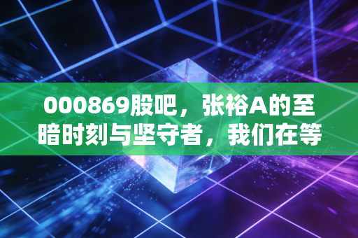 000869股吧,张裕A的至暗时刻与坚守者,我们在等待一个怎样的春天?