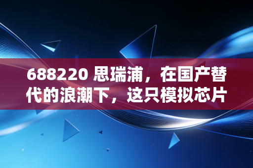 688220 思瑞浦,在国产替代的浪潮下,这只模拟芯片龙头到底值不值得我们捂住?