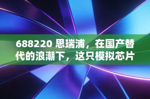 688220 思瑞浦，在国产替代的浪潮下，这只模拟芯片龙头到底值不值得我们捂住？