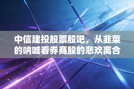中信建投股票股吧，从韭菜的呐喊看券商股的悲欢离合与未来出路