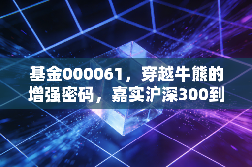 基金000061,穿越牛熊的增强密码,嘉实沪深300到底值不值得托付?
