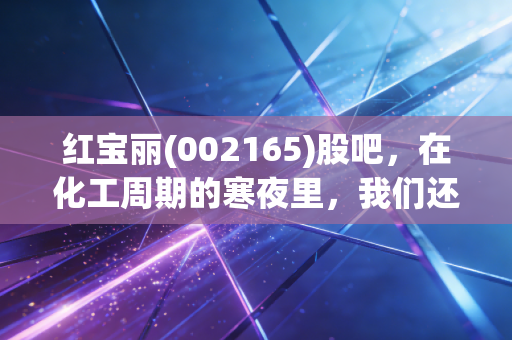 红宝丽(002165)股吧，在化工周期的寒夜里，我们还能等到黎明吗？