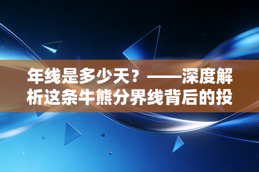 年线是多少天？——深度解析这条牛熊分界线背后的投资智慧与人性博弈