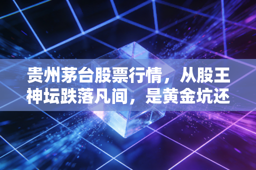 贵州茅台股票行情，从股王神坛跌落凡间，是黄金坑还是价值陷阱？