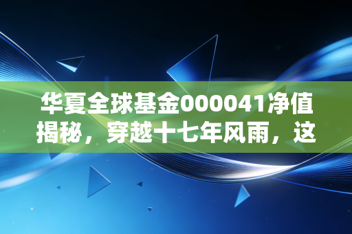 华夏全球基金000041净值揭秘，穿越十七年风雨，这只QDII老大哥还能打吗？