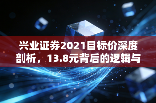 兴业证券2021目标价深度剖析，13.8元背后的逻辑与投资哲学