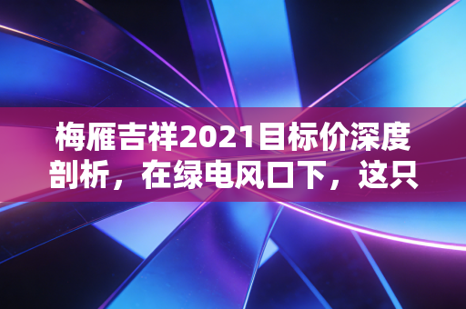 梅雁吉祥2021目标价深度剖析,在绿电风口下,这只妖股还能飞多高?