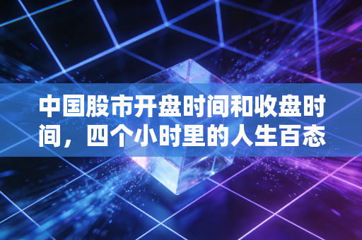 中国股市开盘时间和收盘时间，四个小时里的人生百态与财富博弈