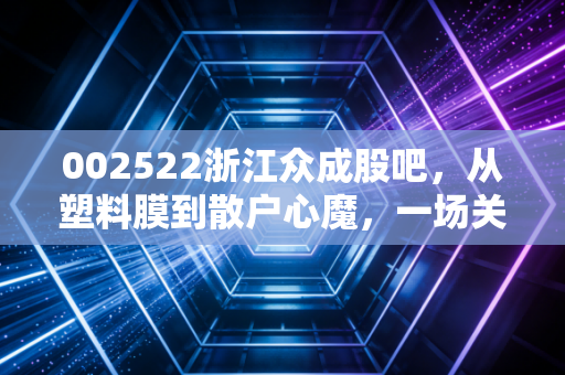 002522浙江众成股吧，从塑料膜到散户心魔，一场关于坚守与博弈的深度复盘