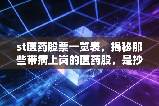 st医药股票一览表，揭秘那些带病上岗的医药股，是抄底良机还是深不见底的黑洞？