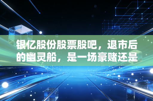 银亿股份股票股吧,退市后的幽灵船,是一场豪赌还是无奈的守望?