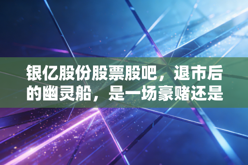 银亿股份股票股吧，退市后的幽灵船，是一场豪赌还是无奈的守望？
