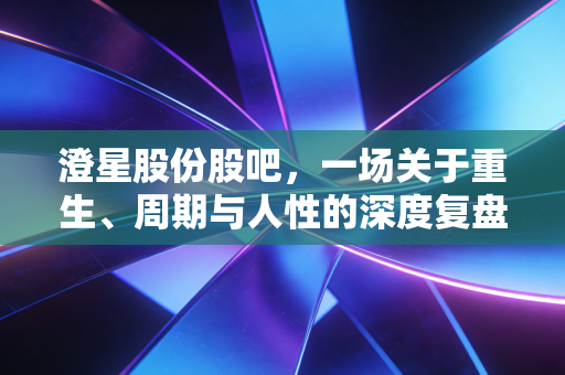 澄星股份股吧，一场关于重生、周期与人性的深度复盘