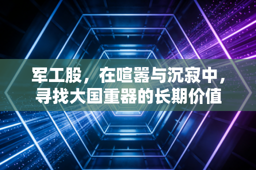 军工股，在喧嚣与沉寂中，寻找大国重器的长期价值