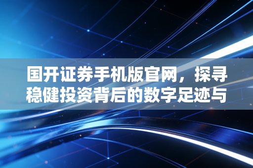国开证券手机版官网,探寻稳健投资背后的数字足迹与金融新生态