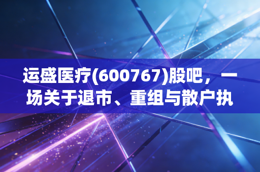 运盛医疗(600767)股吧,一场关于退市、重组与散户执念的魔幻现实大戏