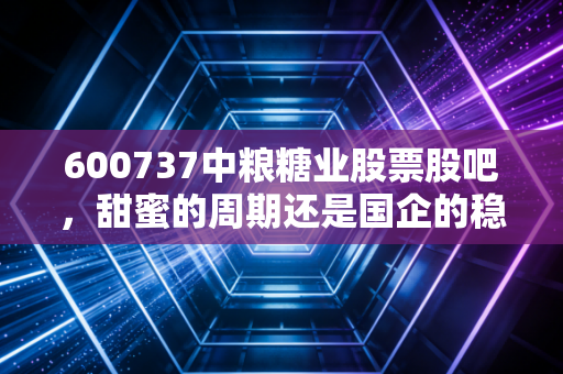 600737中粮糖业股票股吧，甜蜜的周期还是国企的稳健？深度解析这只糖王的投资逻辑