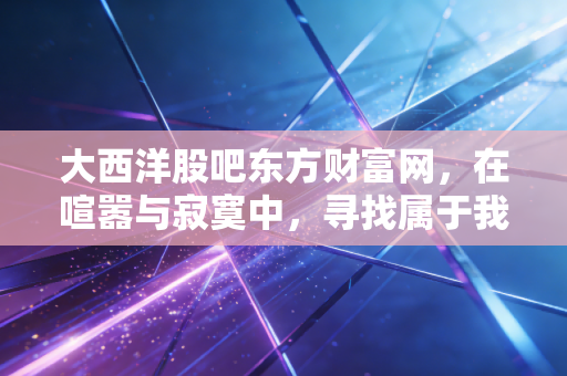 大西洋股吧东方财富网，在喧嚣与寂寞中，寻找属于我们的定海神针