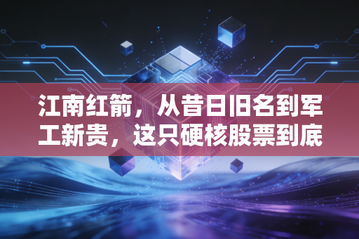 江南红箭，从昔日旧名到军工新贵，这只硬核股票到底藏着什么机会？