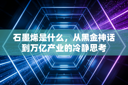 石墨烯是什么，从黑金神话到万亿产业的冷静思考