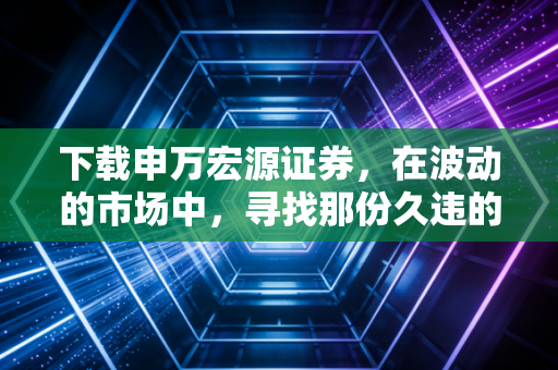 下载申万宏源证券，在波动的市场中，寻找那份久违的稳稳的幸福