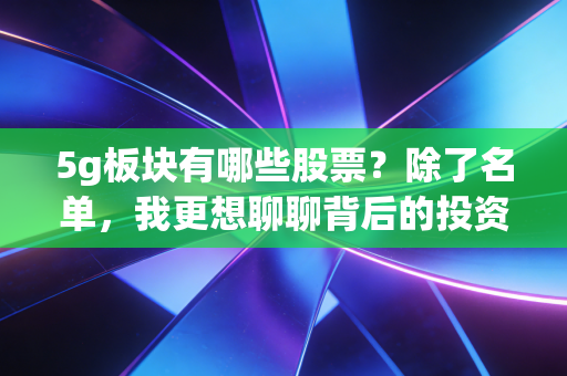 5g板块有哪些股票？除了名单，我更想聊聊背后的投资逻辑与实战心得